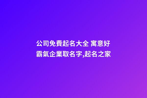 公司免費起名大全 寓意好霸氣企業取名字,起名之家